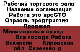 Рабочий торгового зала › Название организации ­ Работа-это проСТО › Отрасль предприятия ­ Продажи › Минимальный оклад ­ 25 000 - Все города Работа » Вакансии   . Кировская обл.,Сезенево д.